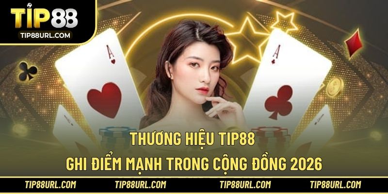 Thương hiệu TIP88 ghi điểm mạnh trong cộng đồng 2026